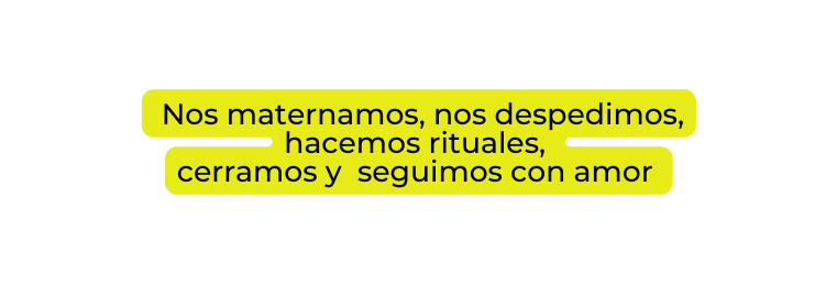Nos maternamos nos despedimos hacemos rituales cerramos y seguimos con amor