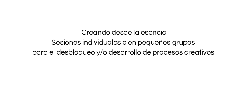Creando desde la esencia Sesiones individuales o en pequeños grupos para el desbloqueo y o desarrollo de procesos creativos